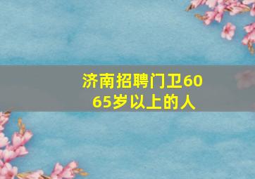 济南招聘门卫60 65岁以上的人